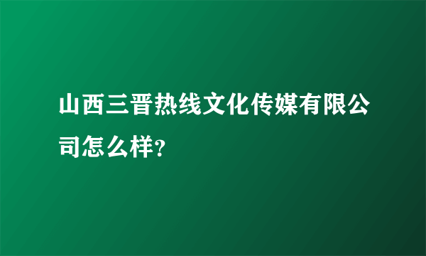 山西三晋热线文化传媒有限公司怎么样？