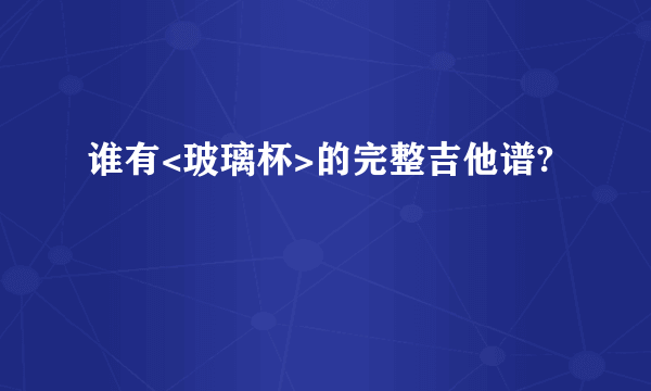 谁有<玻璃杯>的完整吉他谱?