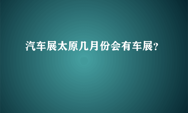 汽车展太原几月份会有车展？