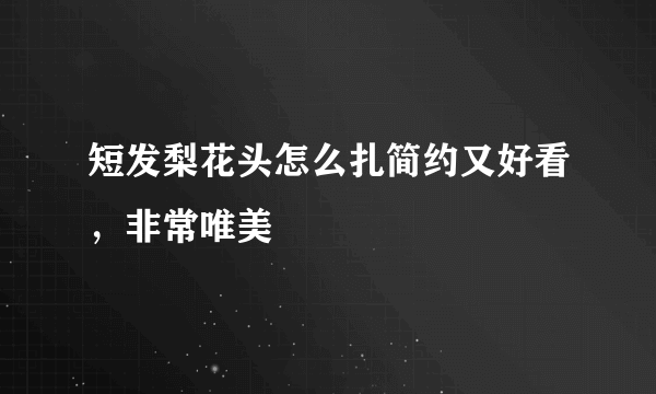 短发梨花头怎么扎简约又好看，非常唯美