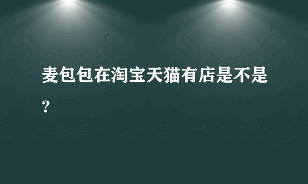 麦包包在淘宝天猫有店是不是？