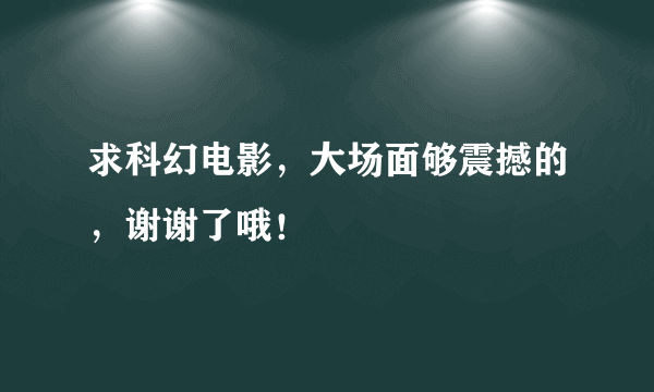 求科幻电影，大场面够震撼的，谢谢了哦！