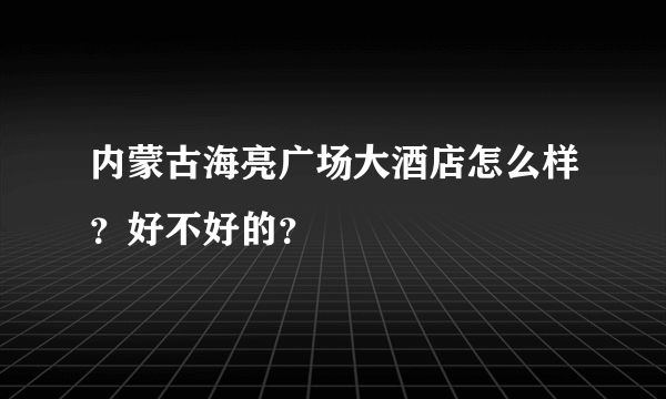 内蒙古海亮广场大酒店怎么样？好不好的？