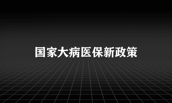 国家大病医保新政策