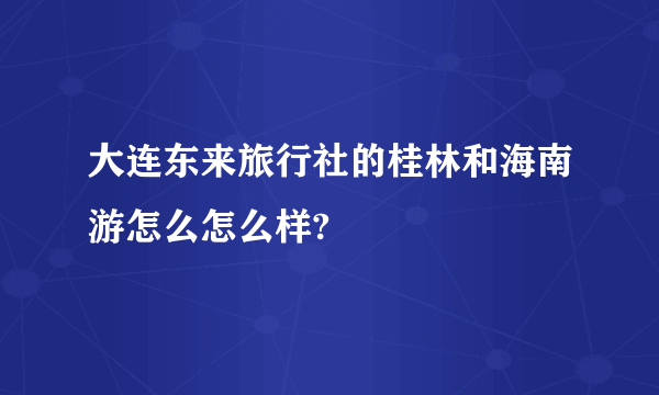 大连东来旅行社的桂林和海南游怎么怎么样?