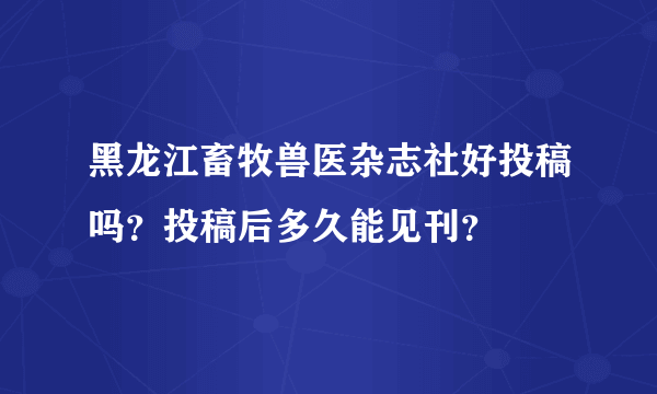 黑龙江畜牧兽医杂志社好投稿吗？投稿后多久能见刊？