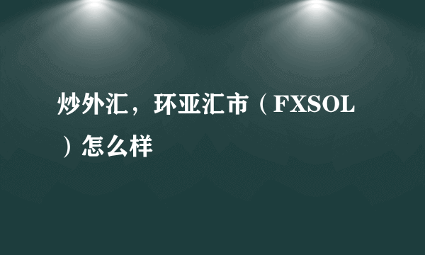 炒外汇，环亚汇市（FXSOL）怎么样