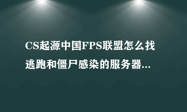 CS起源中国FPS联盟怎么找逃跑和僵尸感染的服务器啊，我还要它们的IP！好的我给他20分！