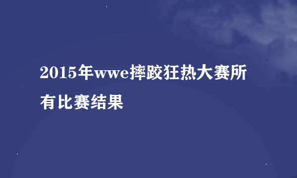 2015年wwe摔跤狂热大赛所有比赛结果