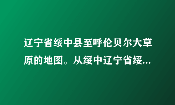 辽宁省绥中县至呼伦贝尔大草原的地图。从绥中辽宁省绥中县到呼伦贝尔大草原有多少公里？