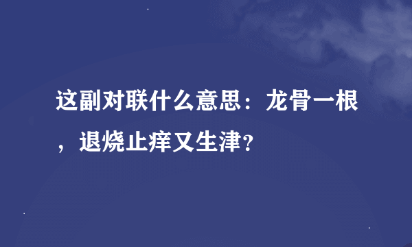 这副对联什么意思：龙骨一根，退烧止痒又生津？