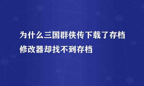 为什么三国群侠传下载了存档修改器却找不到存档