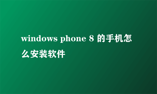 windows phone 8 的手机怎么安装软件