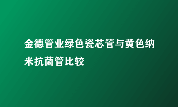 金德管业绿色瓷芯管与黄色纳米抗菌管比较