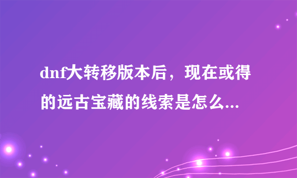 dnf大转移版本后，现在或得的远古宝藏的线索是怎么兑换？还是一比一？或者是（他们）所说的5：1幽灵