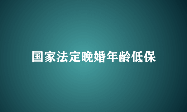 国家法定晚婚年龄低保