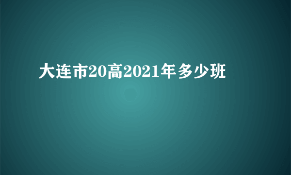 大连市20高2021年多少班