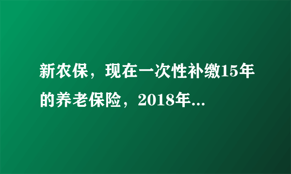 新农保，现在一次性补缴15年的养老保险，2018年每月能领取多少钱