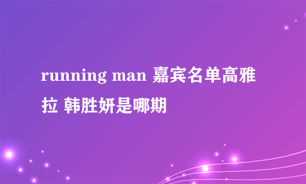 running man 嘉宾名单高雅拉 韩胜妍是哪期