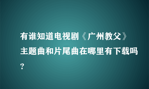 有谁知道电视剧《广州教父》主题曲和片尾曲在哪里有下载吗？