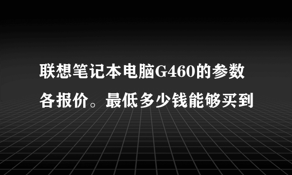 联想笔记本电脑G460的参数各报价。最低多少钱能够买到