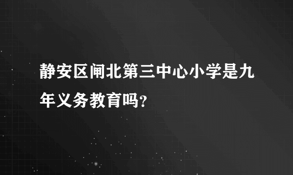 静安区闸北第三中心小学是九年义务教育吗？