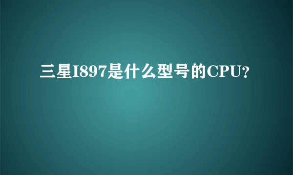 三星I897是什么型号的CPU？