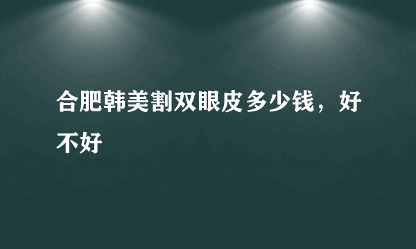 合肥韩美割双眼皮多少钱，好不好