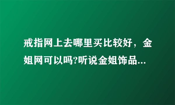 戒指网上去哪里买比较好，金姐网可以吗?听说金姐饰品口碑不错？