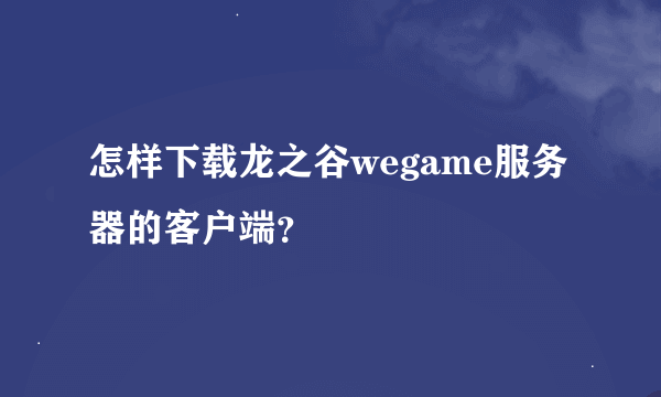 怎样下载龙之谷wegame服务器的客户端？