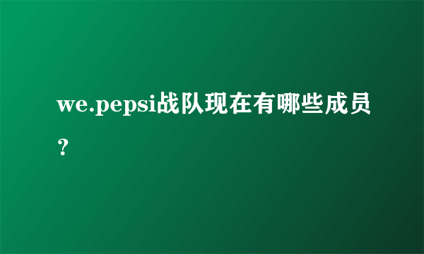 we.pepsi战队现在有哪些成员？