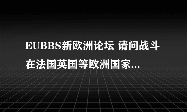 EUBBS新欧洲论坛 请问战斗在法国英国等欧洲国家的朋友 “EUBBS新欧洲论坛”里的EU包含英国吗