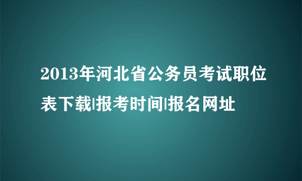 2013年河北省公务员考试职位表下载|报考时间|报名网址