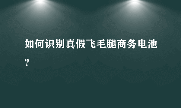 如何识别真假飞毛腿商务电池？