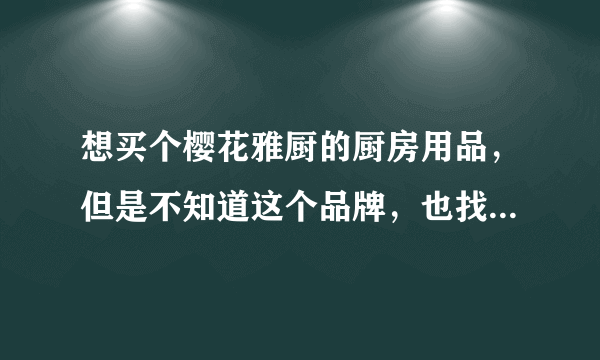 想买个樱花雅厨的厨房用品，但是不知道这个品牌，也找不到这个品牌的介绍！郁闷，有知道的麻烦说给下。