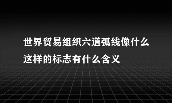 世界贸易组织六道弧线像什么这样的标志有什么含义