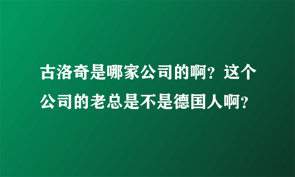 古洛奇是哪家公司的啊？这个公司的老总是不是德国人啊？