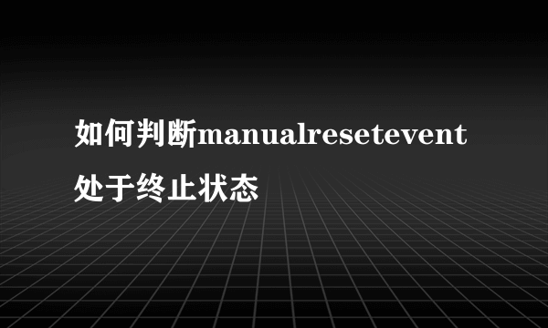 如何判断manualresetevent处于终止状态