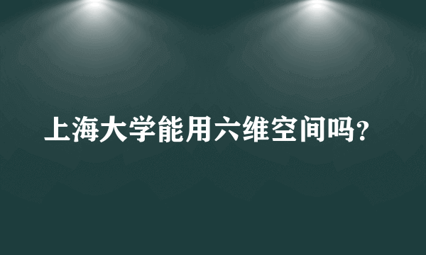 上海大学能用六维空间吗？