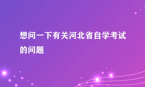 想问一下有关河北省自学考试的问题