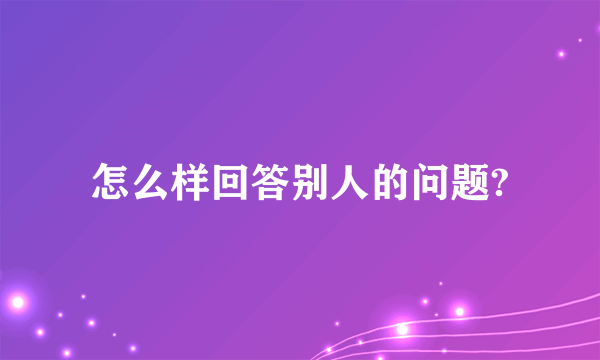 怎么样回答别人的问题?