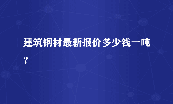 建筑钢材最新报价多少钱一吨？