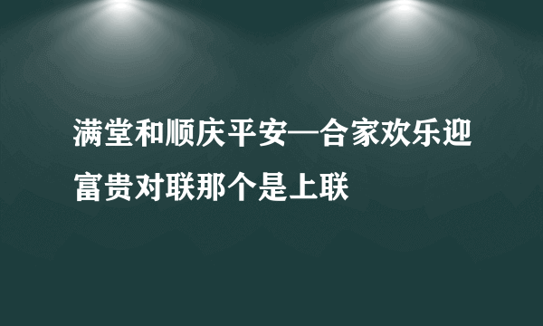 满堂和顺庆平安—合家欢乐迎富贵对联那个是上联