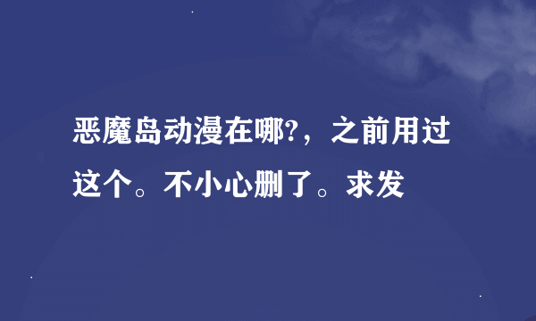 恶魔岛动漫在哪?，之前用过这个。不小心删了。求发