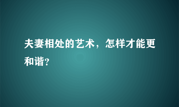 夫妻相处的艺术，怎样才能更和谐？