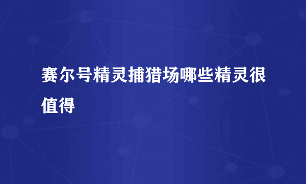 赛尔号精灵捕猎场哪些精灵很值得