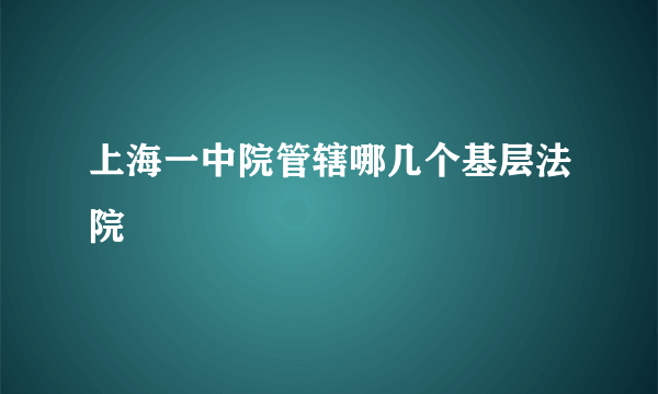 上海一中院管辖哪几个基层法院