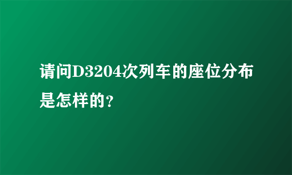 请问D3204次列车的座位分布是怎样的？