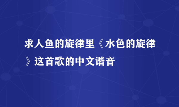 求人鱼的旋律里《水色的旋律》这首歌的中文谐音