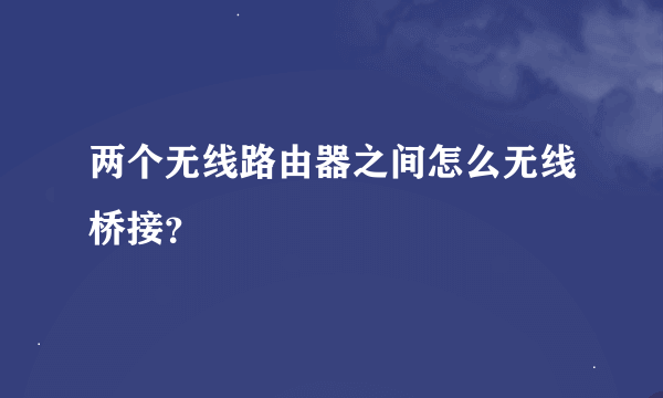 两个无线路由器之间怎么无线桥接？